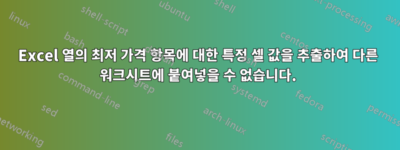 Excel 열의 최저 가격 항목에 대한 특정 셀 값을 추출하여 다른 워크시트에 붙여넣을 수 없습니다.