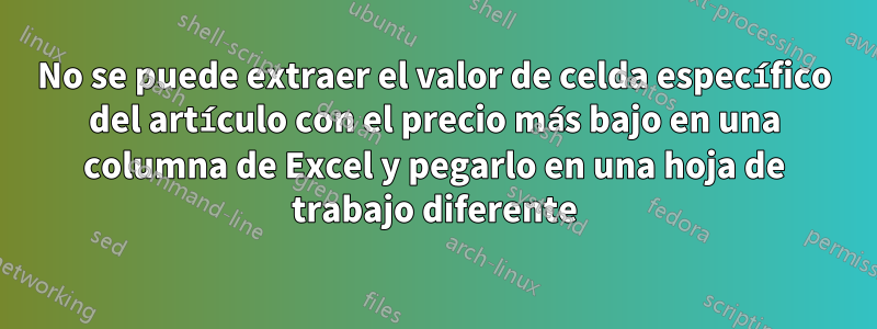 No se puede extraer el valor de celda específico del artículo con el precio más bajo en una columna de Excel y pegarlo en una hoja de trabajo diferente