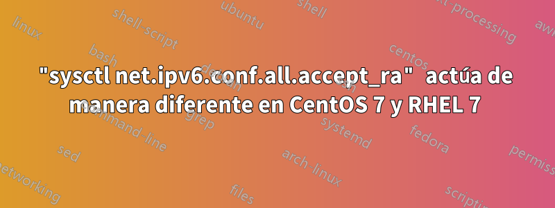 "sysctl net.ipv6.conf.all.accept_ra" actúa de manera diferente en CentOS 7 y RHEL 7