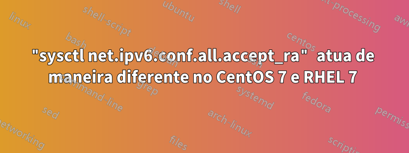 "sysctl net.ipv6.conf.all.accept_ra" atua de maneira diferente no CentOS 7 e RHEL 7