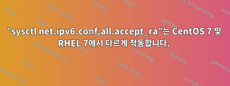 "sysctl net.ipv6.conf.all.accept_ra"는 CentOS 7 및 RHEL 7에서 다르게 작동합니다.