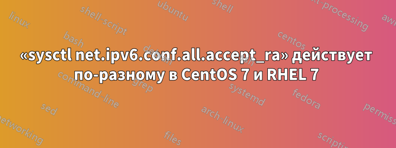 «sysctl net.ipv6.conf.all.accept_ra» действует по-разному в CentOS 7 и RHEL 7