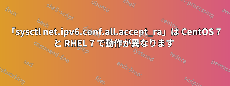 「sysctl net.ipv6.conf.all.accept_ra」は CentOS 7 と RHEL 7 で動作が異なります