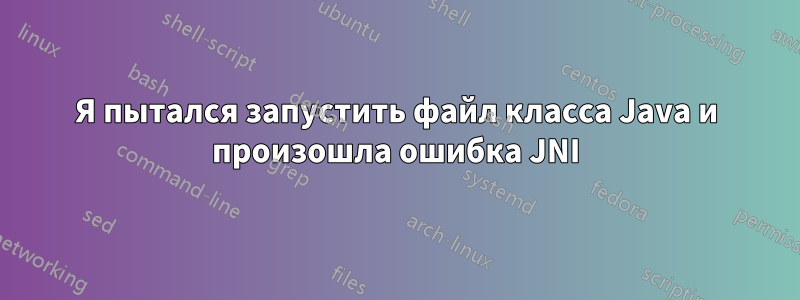 Я пытался запустить файл класса Java и произошла ошибка JNI