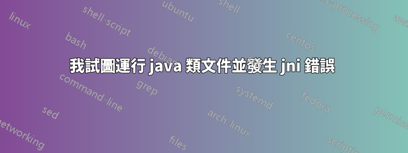 我試圖運行 java 類文件並發生 jni 錯誤