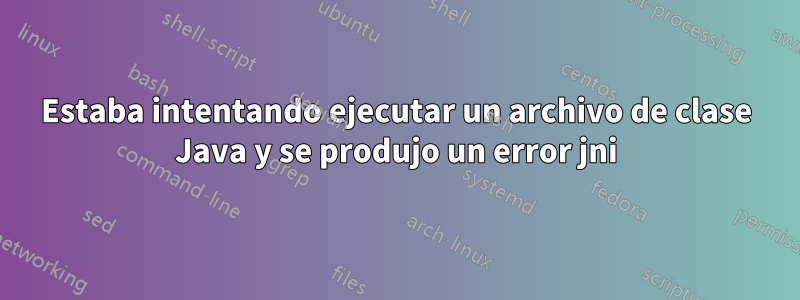 Estaba intentando ejecutar un archivo de clase Java y se produjo un error jni