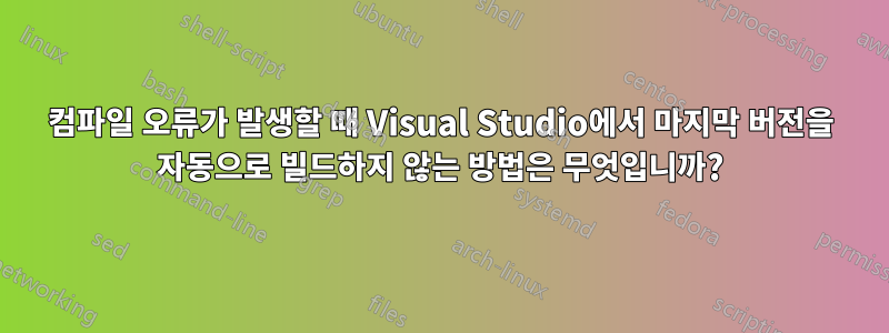 컴파일 오류가 발생할 때 Visual Studio에서 마지막 버전을 자동으로 빌드하지 않는 방법은 무엇입니까?