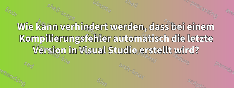 Wie kann verhindert werden, dass bei einem Kompilierungsfehler automatisch die letzte Version in Visual Studio erstellt wird?