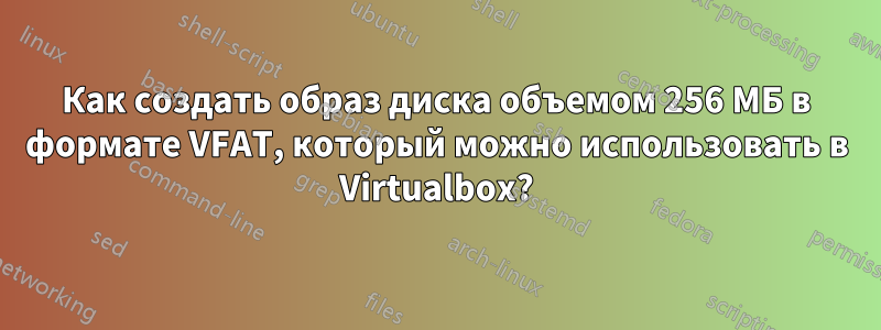 Как создать образ диска объемом 256 МБ в формате VFAT, который можно использовать в Virtualbox?