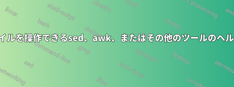 テキストファイルを操作できるsed、awk、またはその他のツールのヘルプが必要です