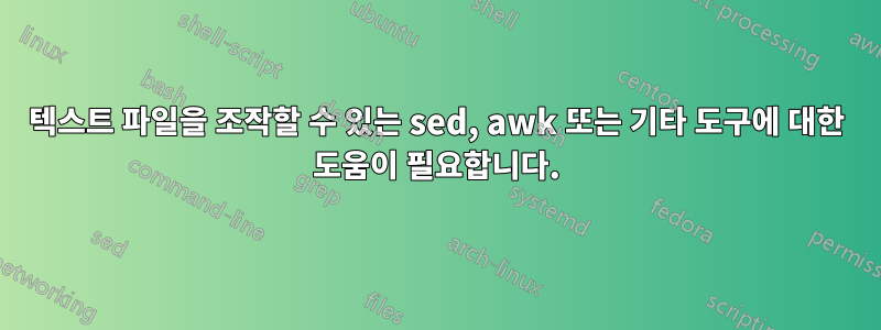 텍스트 파일을 조작할 수 있는 sed, awk 또는 기타 도구에 대한 도움이 필요합니다.