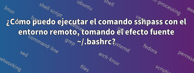 ¿Cómo puedo ejecutar el comando sshpass con el entorno remoto, tomando el efecto fuente ~/.bashrc?