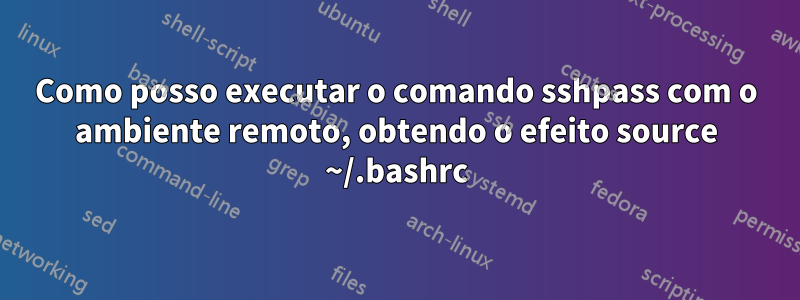 Como posso executar o comando sshpass com o ambiente remoto, obtendo o efeito source ~/.bashrc