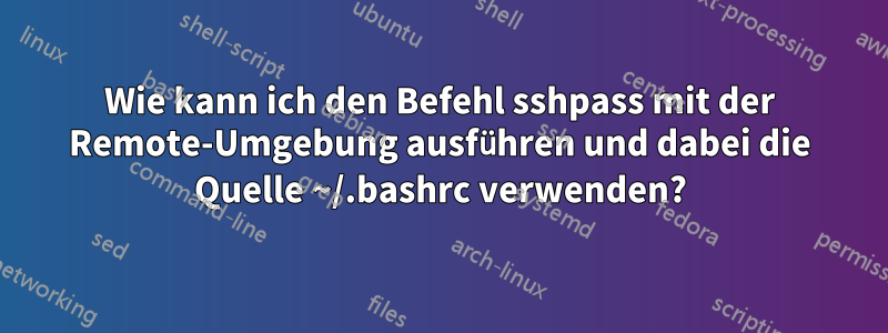 Wie kann ich den Befehl sshpass mit der Remote-Umgebung ausführen und dabei die Quelle ~/.bashrc verwenden?