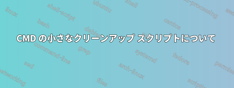 CMD の小さなクリーンアップ スクリプトについて