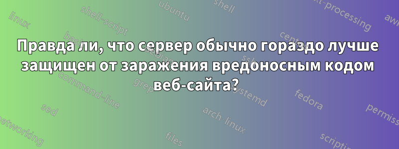 Правда ли, что сервер обычно гораздо лучше защищен от заражения вредоносным кодом веб-сайта? 