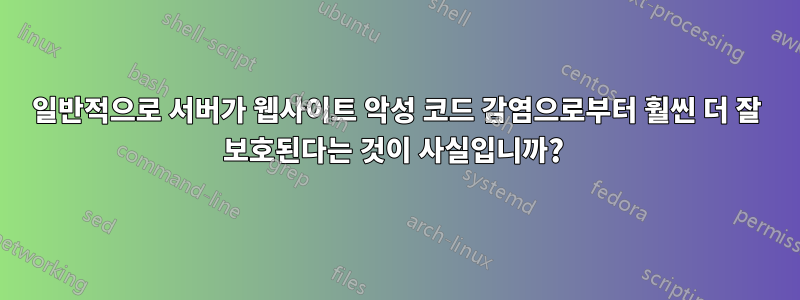 일반적으로 서버가 웹사이트 악성 코드 감염으로부터 훨씬 더 잘 보호된다는 것이 사실입니까? 