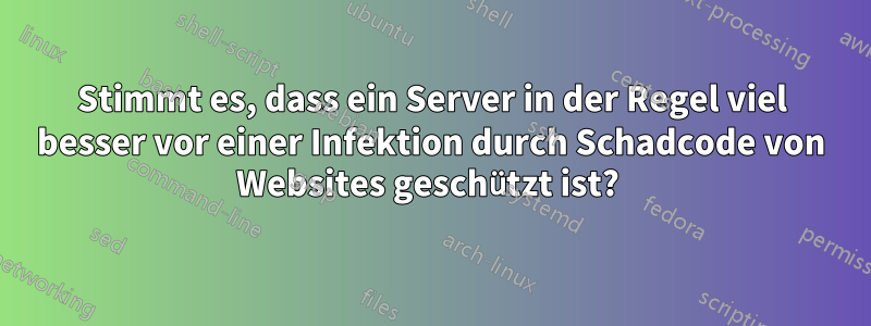 Stimmt es, dass ein Server in der Regel viel besser vor einer Infektion durch Schadcode von Websites geschützt ist? 