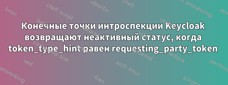 Конечные точки интроспекции Keycloak возвращают неактивный статус, когда token_type_hint равен requesting_party_token