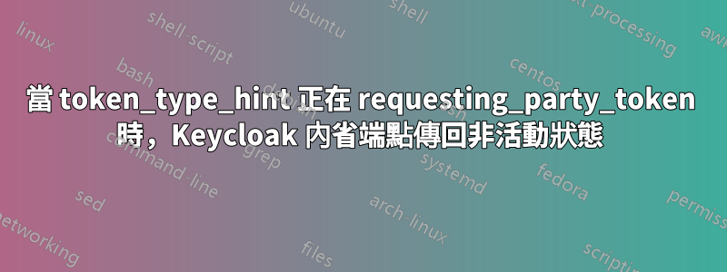 當 token_type_hint 正在 requesting_party_token 時，Keycloak 內省端點傳回非活動狀態