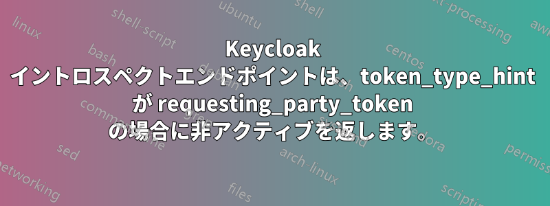 Keycloak イントロスペクトエンドポイントは、token_type_hint が requesting_party_token の場合に非アクティブを返します。