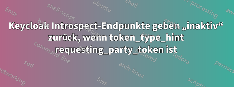 Keycloak Introspect-Endpunkte geben „inaktiv“ zurück, wenn token_type_hint requesting_party_token ist