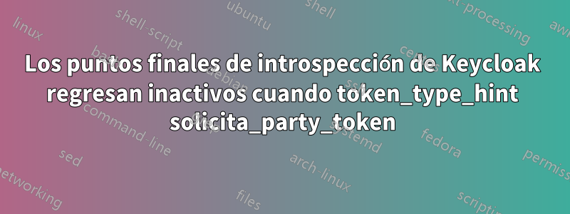 Los puntos finales de introspección de Keycloak regresan inactivos cuando token_type_hint solicita_party_token