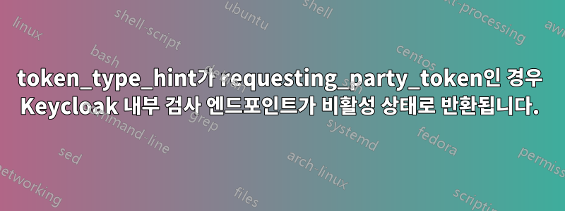 token_type_hint가 requesting_party_token인 경우 Keycloak 내부 검사 엔드포인트가 비활성 상태로 반환됩니다.