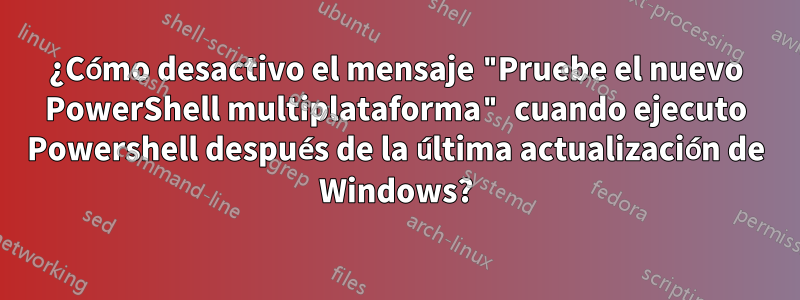 ¿Cómo desactivo el mensaje "Pruebe el nuevo PowerShell multiplataforma" cuando ejecuto Powershell después de la última actualización de Windows?