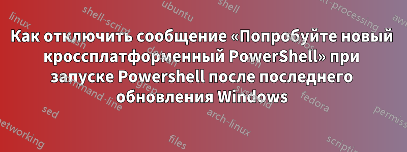 Как отключить сообщение «Попробуйте новый кроссплатформенный PowerShell» при запуске Powershell после последнего обновления Windows