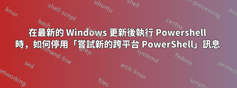 在最新的 Windows 更新後執行 Powershell 時，如何停用「嘗試新的跨平台 PowerShell」訊息