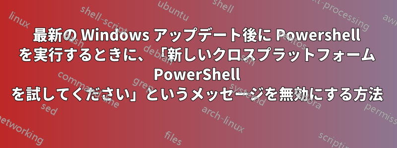 最新の Windows アップデート後に Powershell を実行するときに、「新しいクロスプラットフォーム PowerShell を試してください」というメッセージを無効にする方法