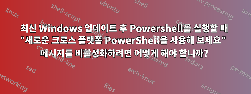 최신 Windows 업데이트 후 Powershell을 실행할 때 "새로운 크로스 플랫폼 PowerShell을 사용해 보세요" 메시지를 비활성화하려면 어떻게 해야 합니까?