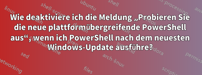 Wie deaktiviere ich die Meldung „Probieren Sie die neue plattformübergreifende PowerShell aus“, wenn ich PowerShell nach dem neuesten Windows-Update ausführe?