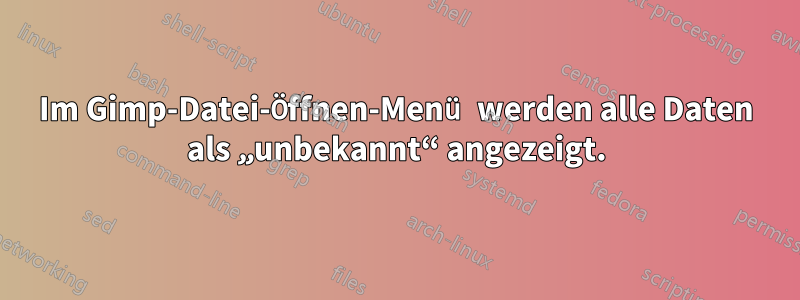 Im Gimp-Datei-Öffnen-Menü werden alle Daten als „unbekannt“ angezeigt.