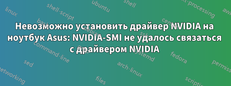 Невозможно установить драйвер NVIDIA на ноутбук Asus: NVIDIA-SMI не удалось связаться с драйвером NVIDIA