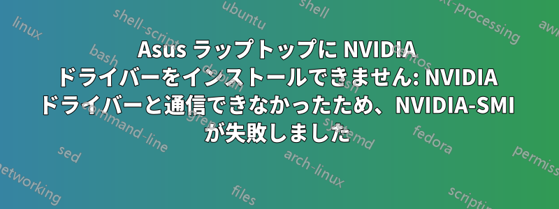 Asus ラップトップに NVIDIA ドライバーをインストールできません: NVIDIA ドライバーと通信できなかったため、NVIDIA-SMI が失敗しました