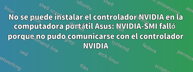 No se puede instalar el controlador NVIDIA en la computadora portátil Asus: NVIDIA-SMI falló porque no pudo comunicarse con el controlador NVIDIA