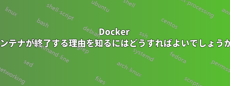 Docker コンテナが終了する理由を知るにはどうすればよいでしょうか?