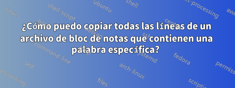 ¿Cómo puedo copiar todas las líneas de un archivo de bloc de notas que contienen una palabra específica? 