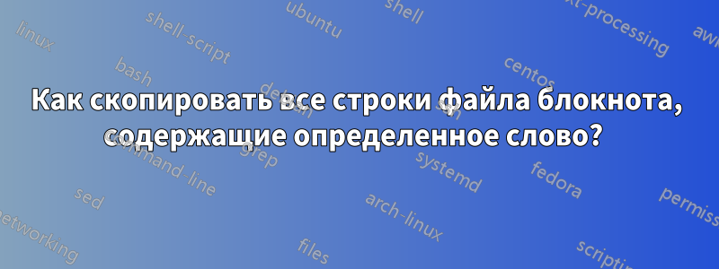 Как скопировать все строки файла блокнота, содержащие определенное слово? 