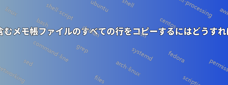 特定の単語を含むメモ帳ファイルのすべての行をコピーするにはどうすればよいですか? 