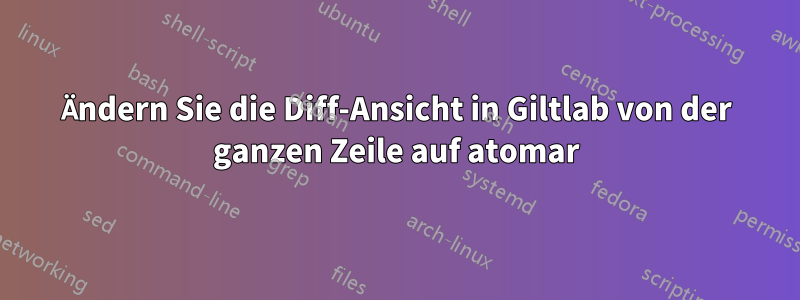 Ändern Sie die Diff-Ansicht in Giltlab von der ganzen Zeile auf atomar