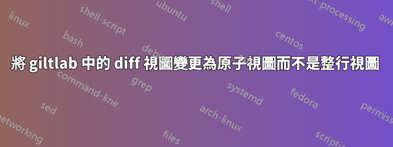 將 giltlab 中的 diff 視圖變更為原子視圖而不是整行視圖