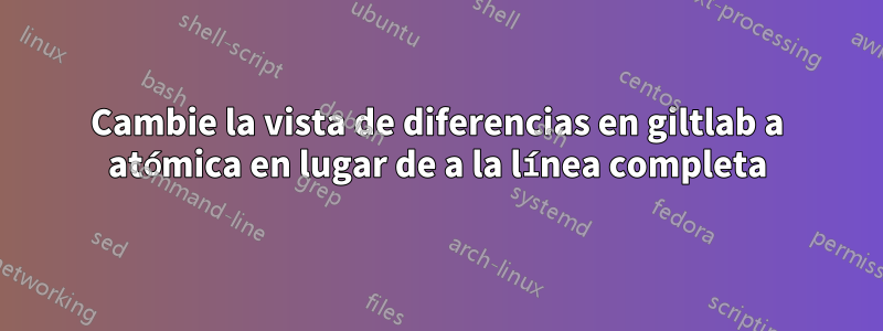 Cambie la vista de diferencias en giltlab a atómica en lugar de a la línea completa