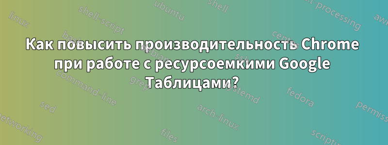 Как повысить производительность Chrome при работе с ресурсоемкими Google Таблицами?