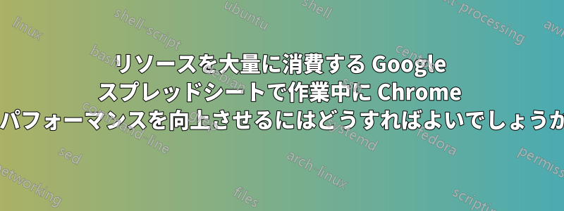 リソースを大量に消費する Google スプレッドシートで作業中に Chrome のパフォーマンスを向上させるにはどうすればよいでしょうか?