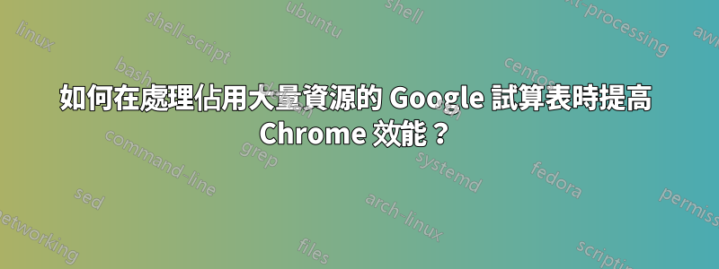 如何在處理佔用大量資源的 Google 試算表時提高 Chrome 效能？