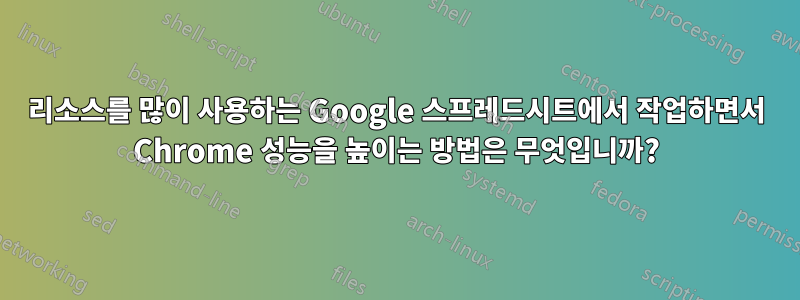 리소스를 많이 사용하는 Google 스프레드시트에서 작업하면서 Chrome 성능을 높이는 방법은 무엇입니까?