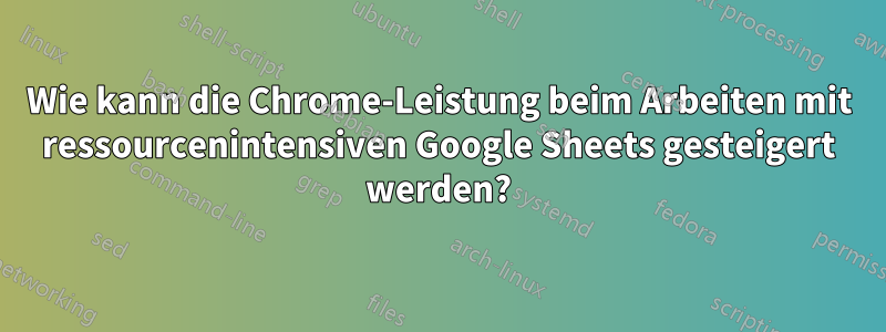 Wie kann die Chrome-Leistung beim Arbeiten mit ressourcenintensiven Google Sheets gesteigert werden?